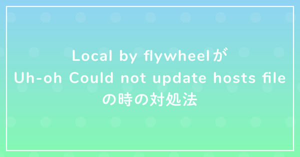 Local by flywheelがUh-oh Could not update hosts fileの時の対処法のサムネイル