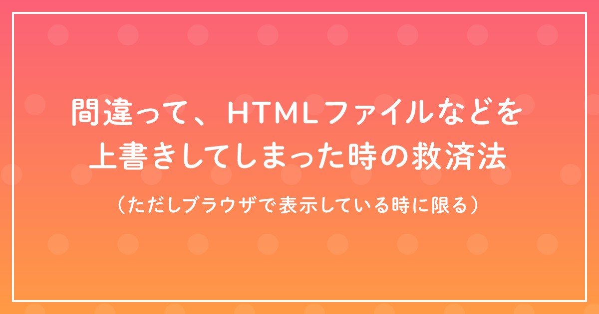 間違って、HTMLファイルなどを上書きしてしまった時の救済法(ただしブラウザで表示している時に限る)のサムネイル